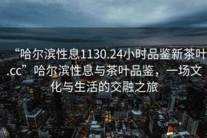 “哈尔滨性息1130.24小时品鉴新茶叶.cc”哈尔滨性息与茶叶品鉴，一场文化与生活的交融之旅