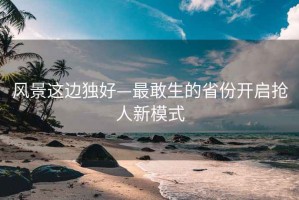 风景这边独好—最敢生的省份开启抢人新模式