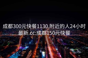 成都300元快餐1130.附近的人24小时最新.cc:成都150元快餐