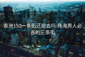 香洲150一条街还能去吗:珠海男人必去的三条街