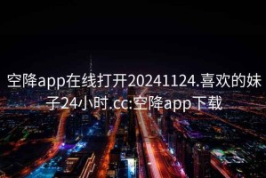 空降app在线打开20241124.喜欢的妹子24小时.cc:空降app下载