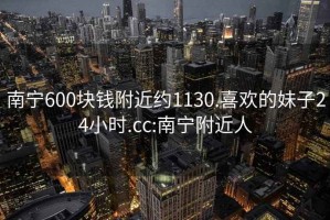 南宁600块钱附近约1130.喜欢的妹子24小时.cc:南宁附近人