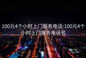 100元4个小时上门服务电话:100元4个小时上门服务电话号