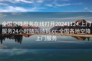 全国空降服务在线打开20241124.上门服务24小时随叫随到.cc:全国各地空降上门服务