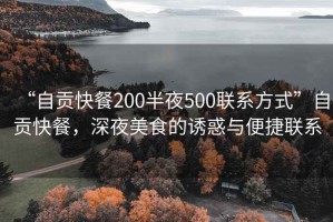 “自贡快餐200半夜500联系方式”自贡快餐，深夜美食的诱惑与便捷联系