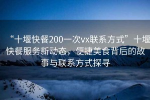 “十堰快餐200一次vx联系方式”十堰快餐服务新动态，便捷美食背后的故事与联系方式探寻