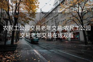 农民工公园交易老年交易:农民工公园交易老年交易在线观看