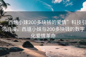 “西塘小妹200多块钱的爱情”科技引领浪漫，西塘小妹与200多块钱的数字化爱情革命