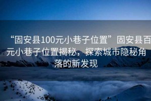 “固安县100元小巷子位置”固安县百元小巷子位置揭秘，探索城市隐秘角落的新发现