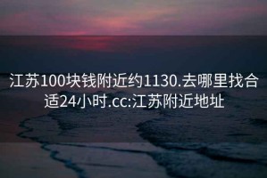 江苏100块钱附近约1130.去哪里找合适24小时.cc:江苏附近地址