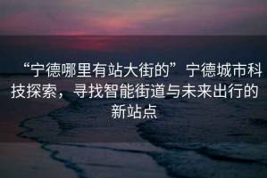 “宁德哪里有站大街的”宁德城市科技探索，寻找智能街道与未来出行的新站点