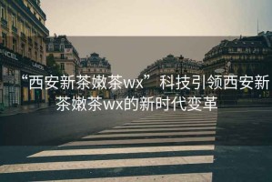 “西安新茶嫩茶wx”科技引领西安新茶嫩茶wx的新时代变革