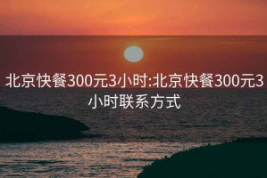 北京快餐300元3小时:北京快餐300元3小时联系方式