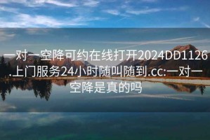 一对一空降可约在线打开2024DD1126.上门服务24小时随叫随到.cc:一对一空降是真的吗