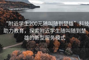 “附近学生200元随叫随到楚雄”科技助力教育，探索附近学生随叫随到楚雄的新型服务模式