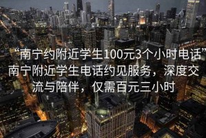 “南宁约附近学生100元3个小时电话”南宁附近学生电话约见服务，深度交流与陪伴，仅需百元三小时