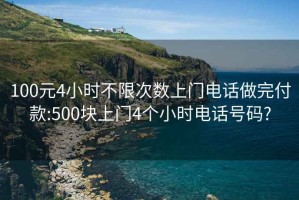 100元4小时不限次数上门电话做完付款:500块上门4个小时电话号码?