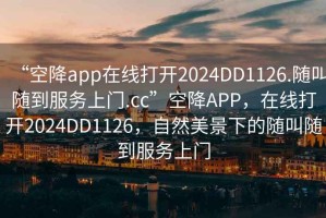 “空降app在线打开2024DD1126.随叫随到服务上门.cc”空降APP，在线打开2024DD1126，自然美景下的随叫随到服务上门