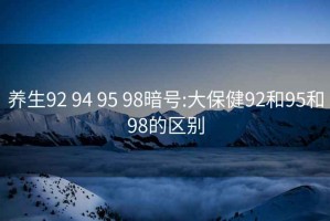 养生92 94 95 98暗号:大保健92和95和98的区别