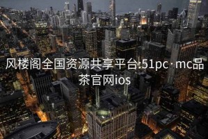 风楼阁全国资源共享平台:51pc·mc品茶官网ios