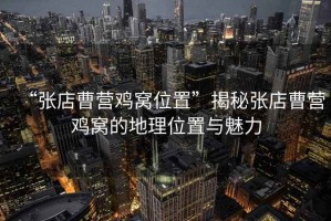 “张店曹营鸡窝位置”揭秘张店曹营鸡窝的地理位置与魅力