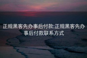 正规黑客先办事后付款:正规黑客先办事后付款联系方式