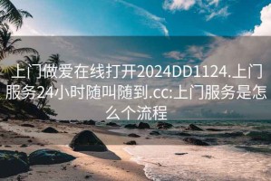 上门做爱在线打开2024DD1124.上门服务24小时随叫随到.cc:上门服务是怎么个流程