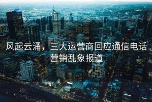 风起云涌，三大运营商回应通信电话营销乱象报道