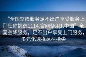 “全国空降服务足不出户享受服务上门任你挑选1114.官网备用1.中国”全国空降服务，足不出户享受上门服务，多元化选择尽在指尖