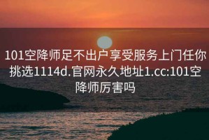 101空降师足不出户享受服务上门任你挑选1114d.官网永久地址1.cc:101空降师厉害吗