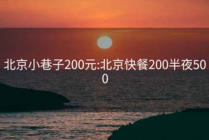 北京小巷子200元:北京快餐200半夜500