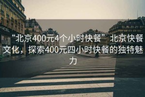 “北京400元4个小时快餐”北京快餐文化，探索400元四小时快餐的独特魅力