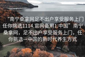 “南宁桑拿网足不出户享受服务上门任你挑选1114.官网备用1.中国”南宁桑拿网，足不出户享受服务上门，任你挑选—中国的新时代养生方式