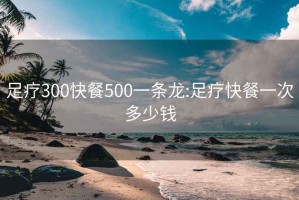 足疗300快餐500一条龙:足疗快餐一次多少钱