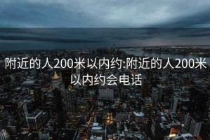 附近的人200米以内约:附近的人200米以内约会电话