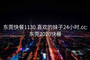 东莞快餐1130.喜欢的妹子24小时.cc:东莞2020快餐