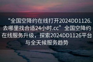 “全国空降约在线打开2024DD1126.去哪里找合适24小时.cc”全国空降约在线服务升级，探索2024DD1126平台与全天候服务趋势