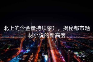 北上的含金量持续攀升，揭秘都市题材小说的新高度