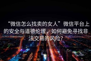 “微信怎么找卖的女人”微信平台上的安全与道德伦理，如何避免寻找非法交易的风险？