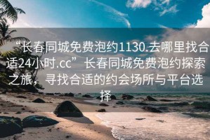 “长春同城免费泡约1130.去哪里找合适24小时.cc”长春同城免费泡约探索之旅，寻找合适的约会场所与平台选择