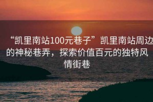 “凯里南站100元巷子”凯里南站周边的神秘巷弄，探索价值百元的独特风情街巷