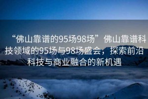 “佛山靠谱的95场98场”佛山靠谱科技领域的95场与98场盛会，探索前沿科技与商业融合的新机遇