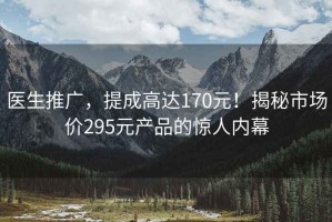 医生推广，提成高达170元！揭秘市场价295元产品的惊人内幕