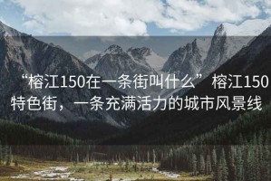 “榕江150在一条街叫什么”榕江150特色街，一条充满活力的城市风景线