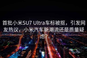 首批小米SU7 Ultra车标被抠，引发网友热议，小米汽车新潮流还是质量疑虑？