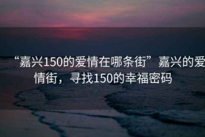 “嘉兴150的爱情在哪条街”嘉兴的爱情街，寻找150的幸福密码