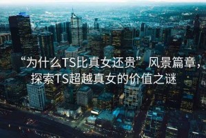 “为什么TS比真女还贵”风景篇章，探索TS超越真女的价值之谜