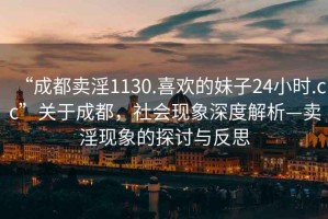 “成都卖淫1130.喜欢的妹子24小时.cc”关于成都，社会现象深度解析—卖淫现象的探讨与反思