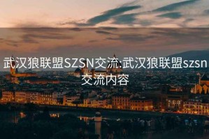 武汉狼联盟SZSN交流:武汉狼联盟szsn交流内容