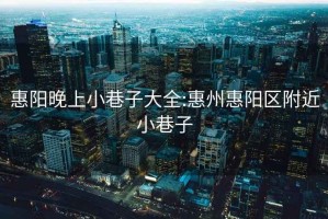 惠阳晚上小巷子大全:惠州惠阳区附近小巷子